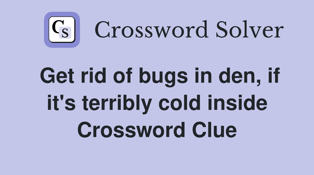 Get rid of bugs in den, if it's terribly cold inside Crossword Clue