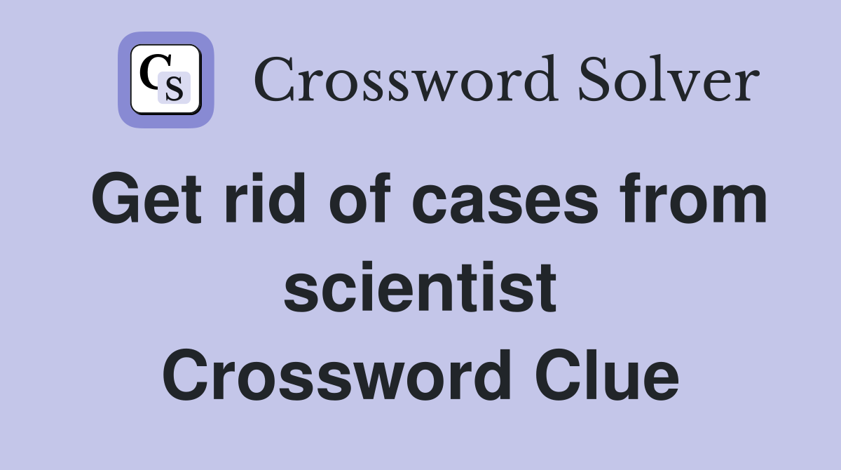 Get rid of cases from scientist Crossword Clue