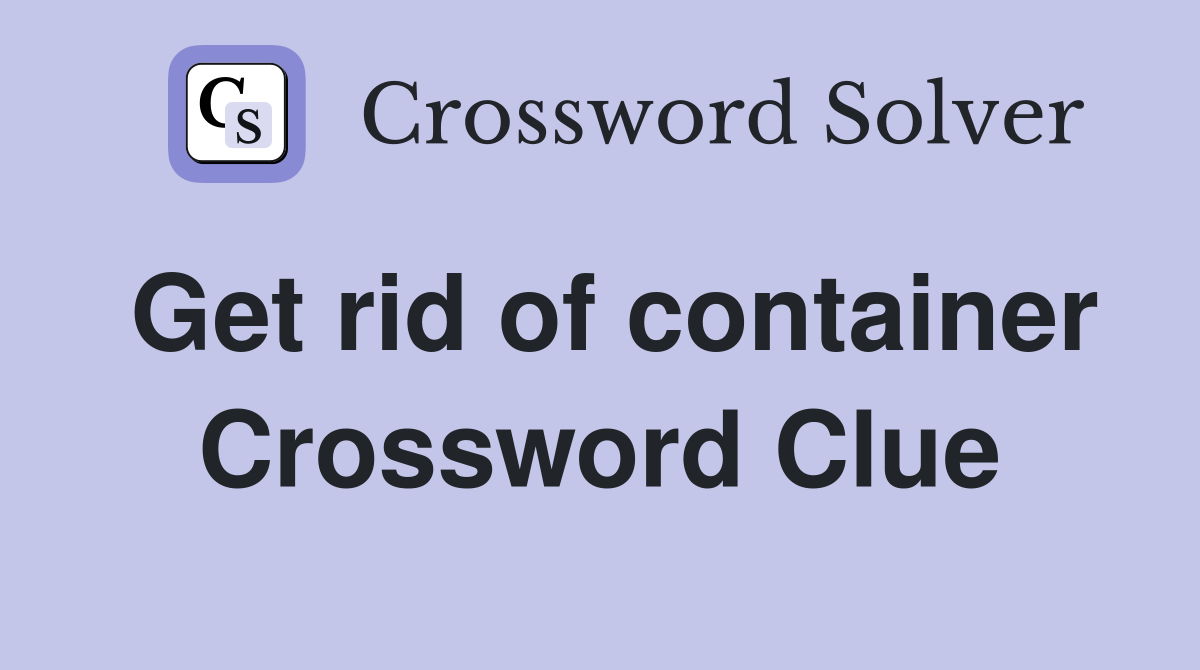 Get rid of container Crossword Clue