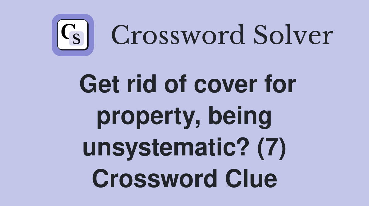 Get rid of cover for property, being unsystematic? (7) Crossword Clue