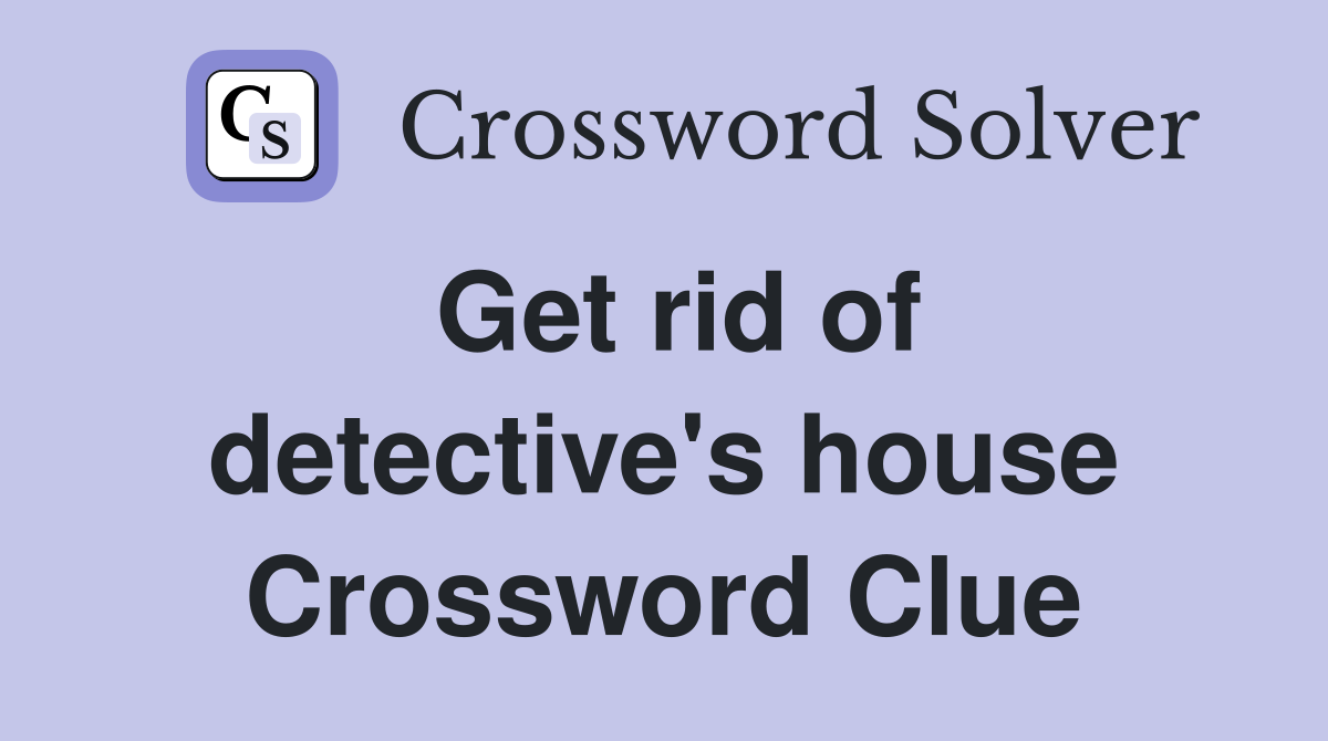 Get rid of detective's house Crossword Clue