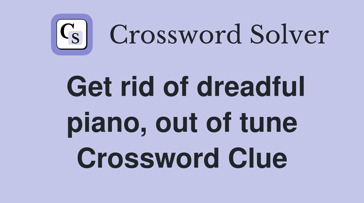 Get rid of dreadful piano, out of tune Crossword Clue