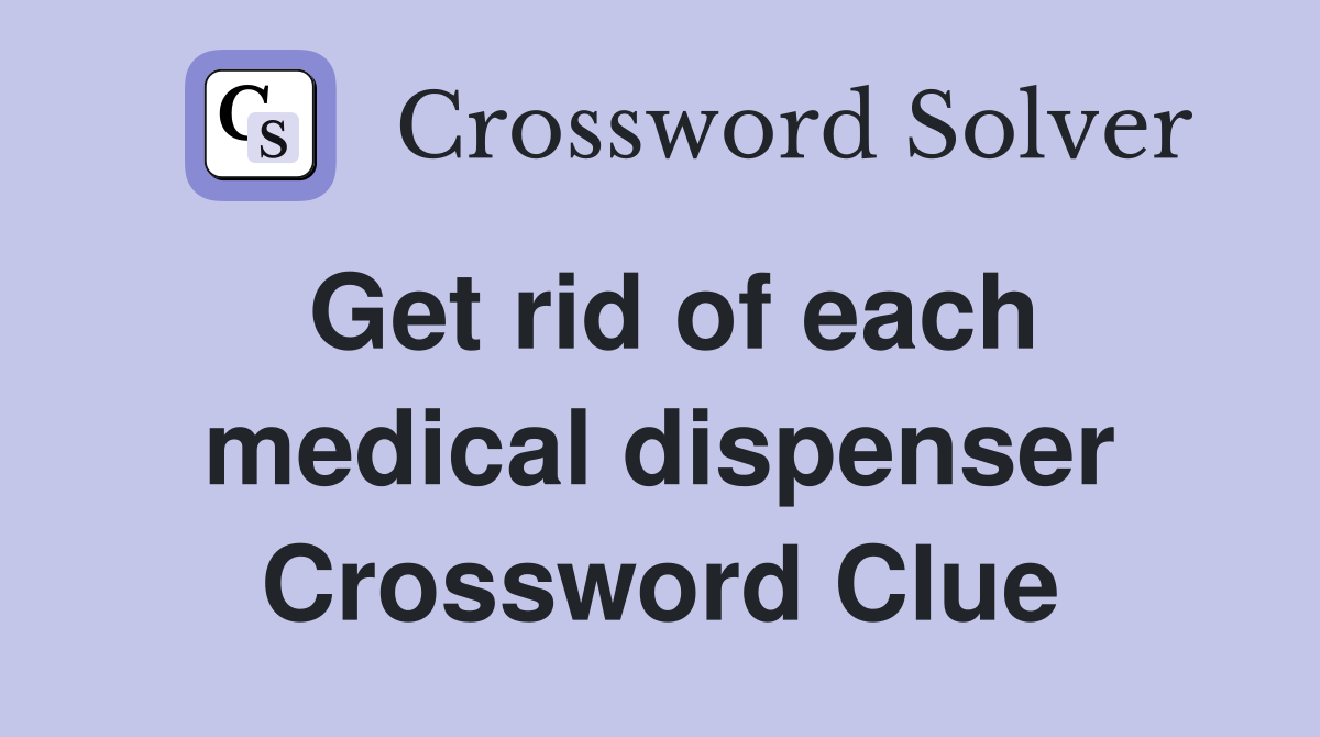 Get rid of each medical dispenser Crossword Clue
