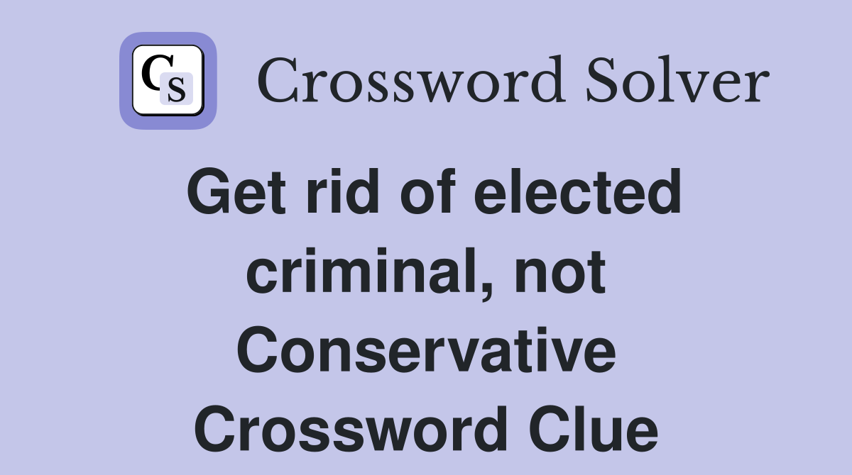 Get rid of elected criminal, not Conservative Crossword Clue