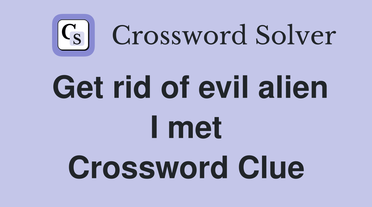 Get rid of evil alien I met Crossword Clue