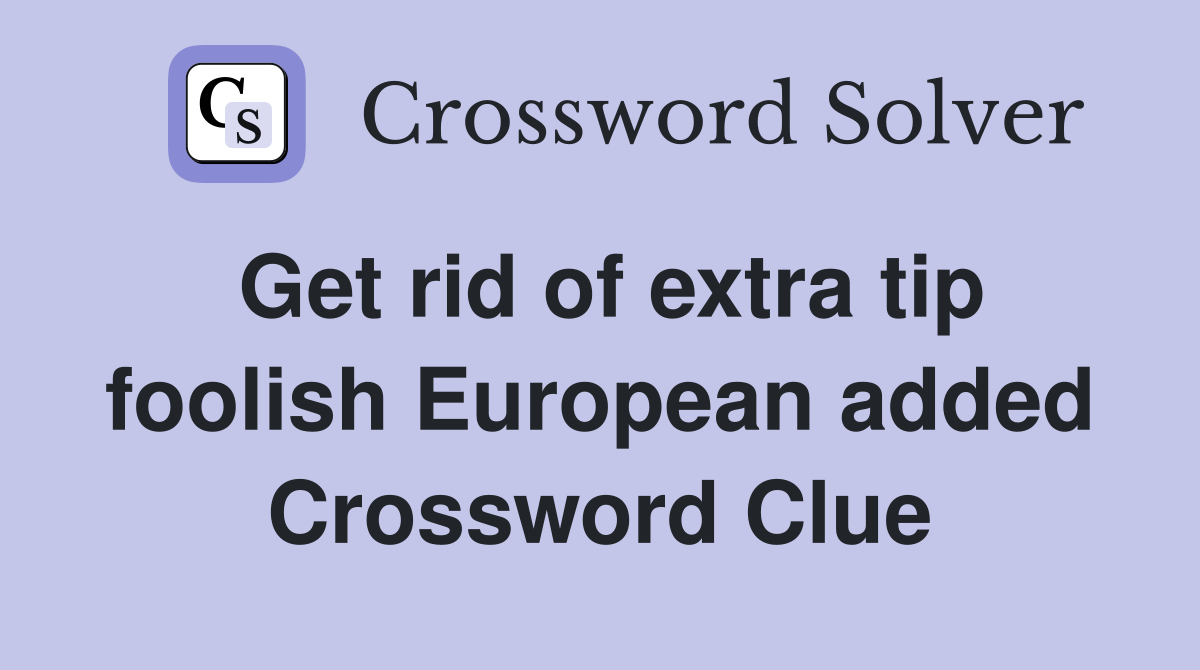 Get rid of extra tip foolish European added Crossword Clue