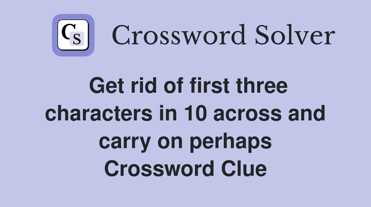 Get rid of first three characters in 10 across and carry on perhaps Crossword Clue
