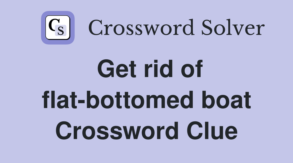 Get rid of flat-bottomed boat Crossword Clue