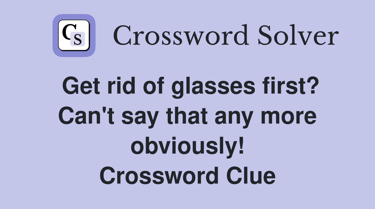 Get rid of glasses first? Can't say that any more obviously! Crossword Clue