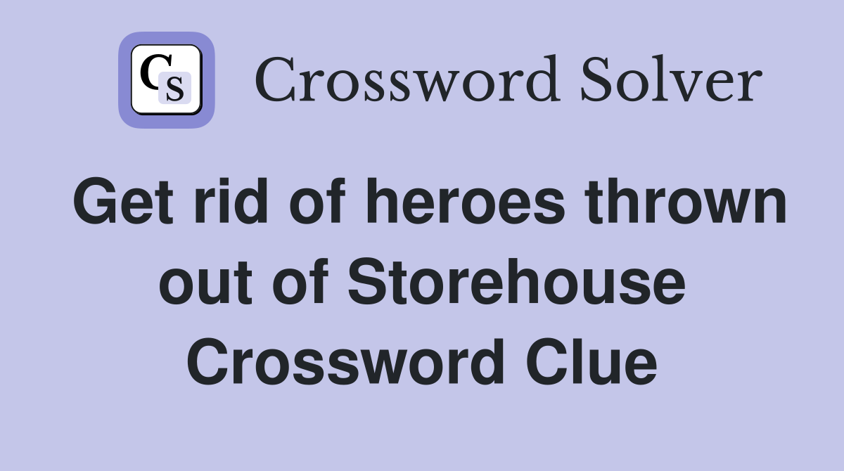 Get rid of heroes thrown out of Storehouse Crossword Clue