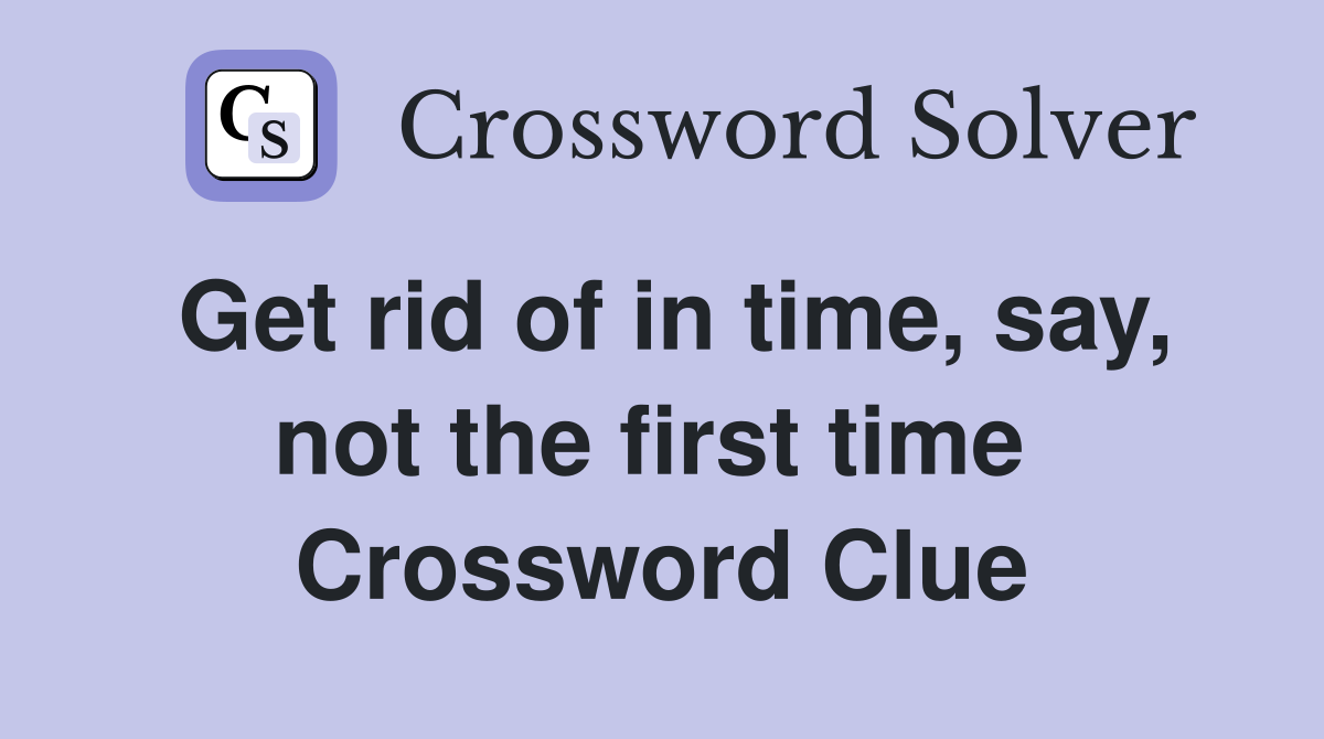 Get rid of in time, say, not the first time  Crossword Clue