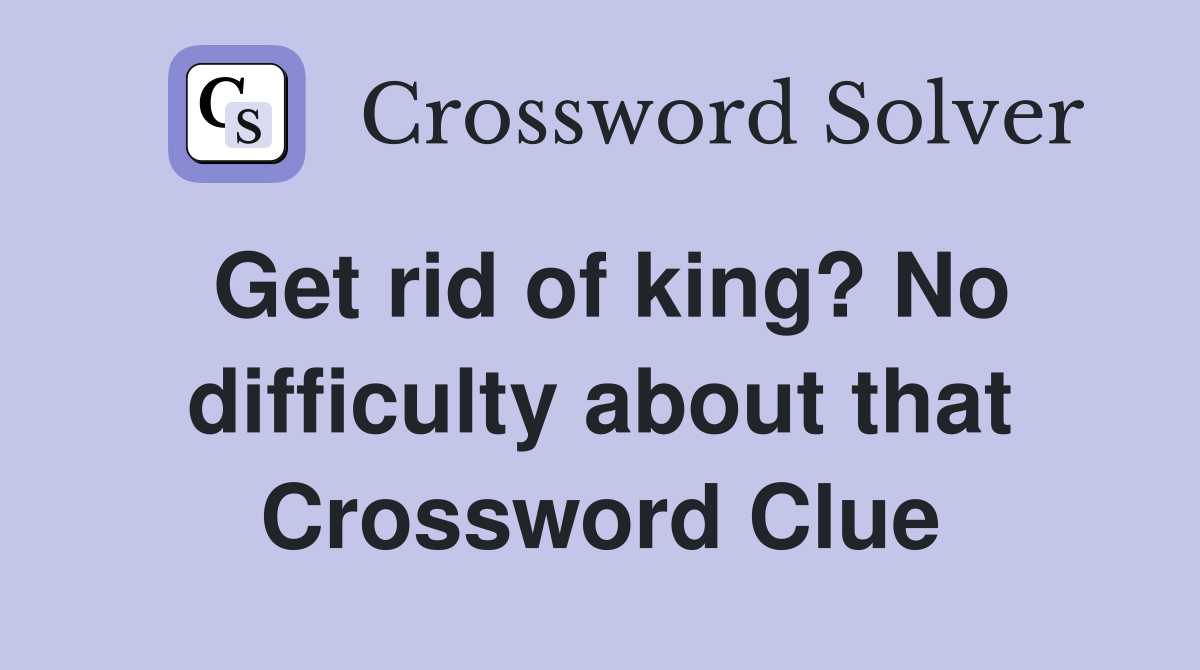 Get rid of king? No difficulty about that Crossword Clue
