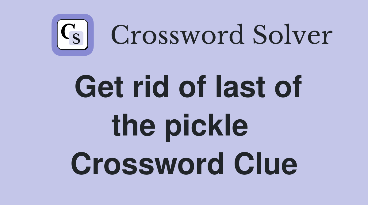 Get rid of last of the pickle  Crossword Clue