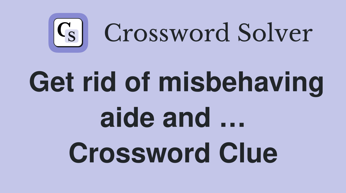 Get rid of misbehaving aide and … Crossword Clue