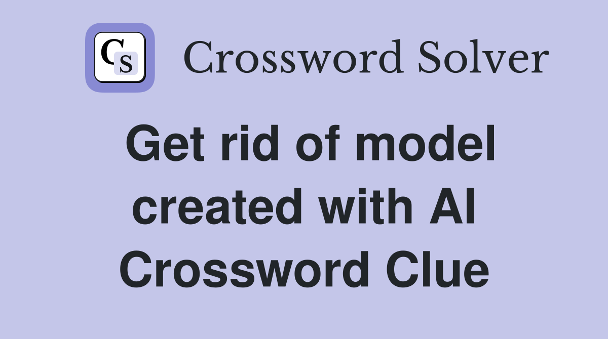 Get rid of model created with AI Crossword Clue