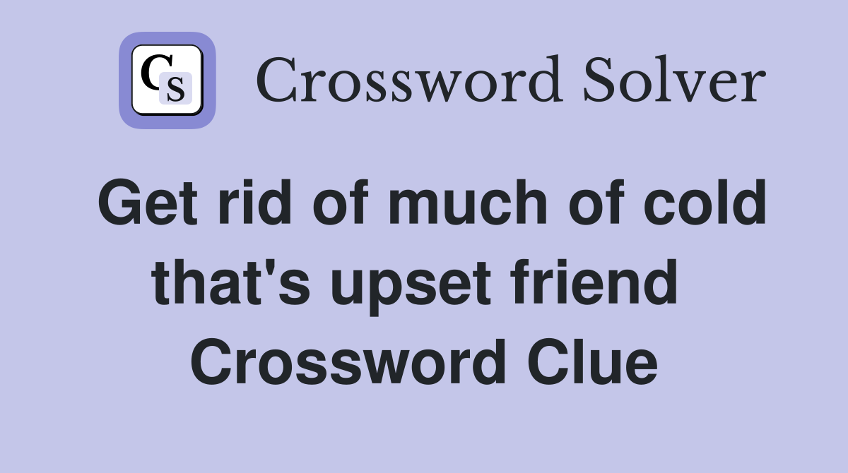 Get rid of much of cold that's upset friend  Crossword Clue