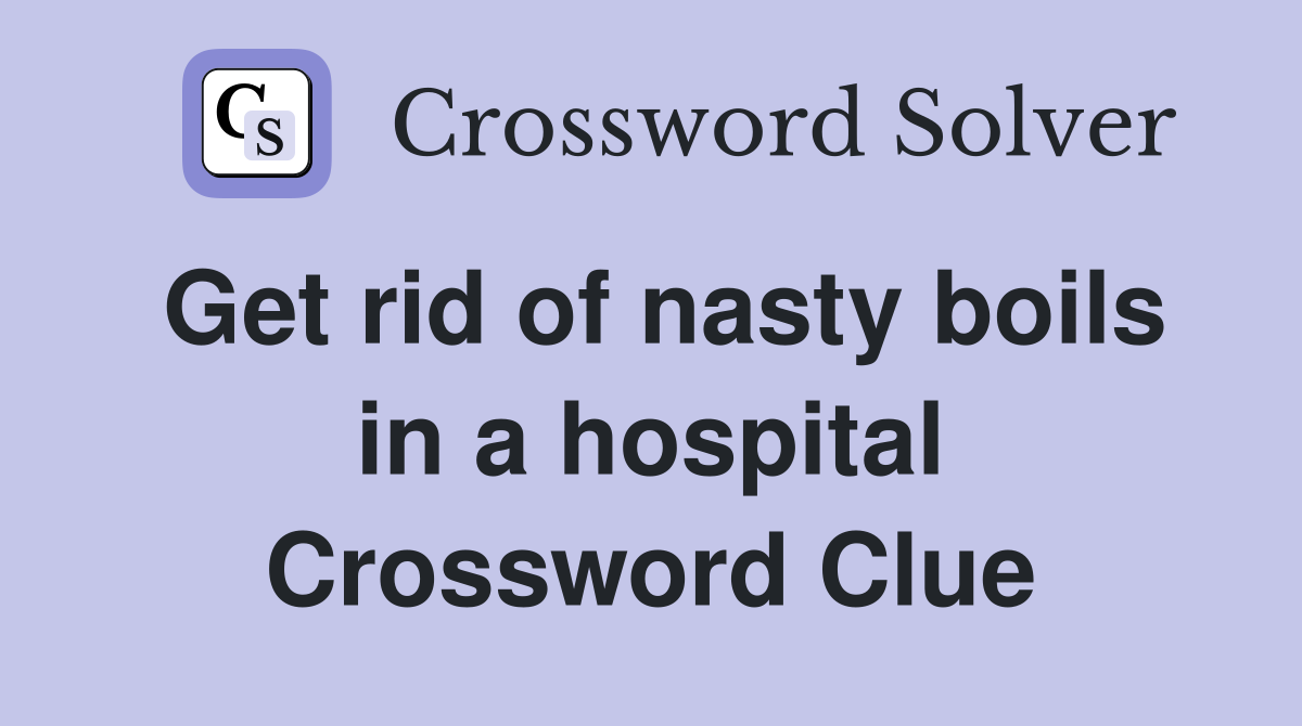 Get rid of nasty boils in a hospital Crossword Clue