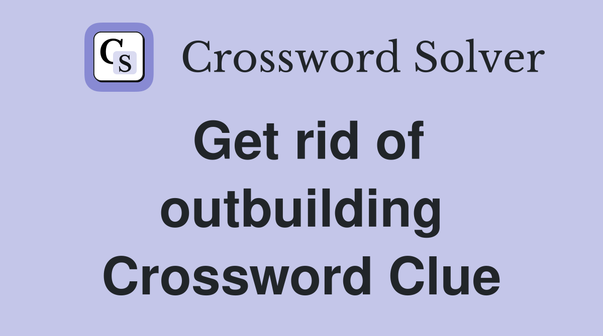 Get rid of outbuilding Crossword Clue