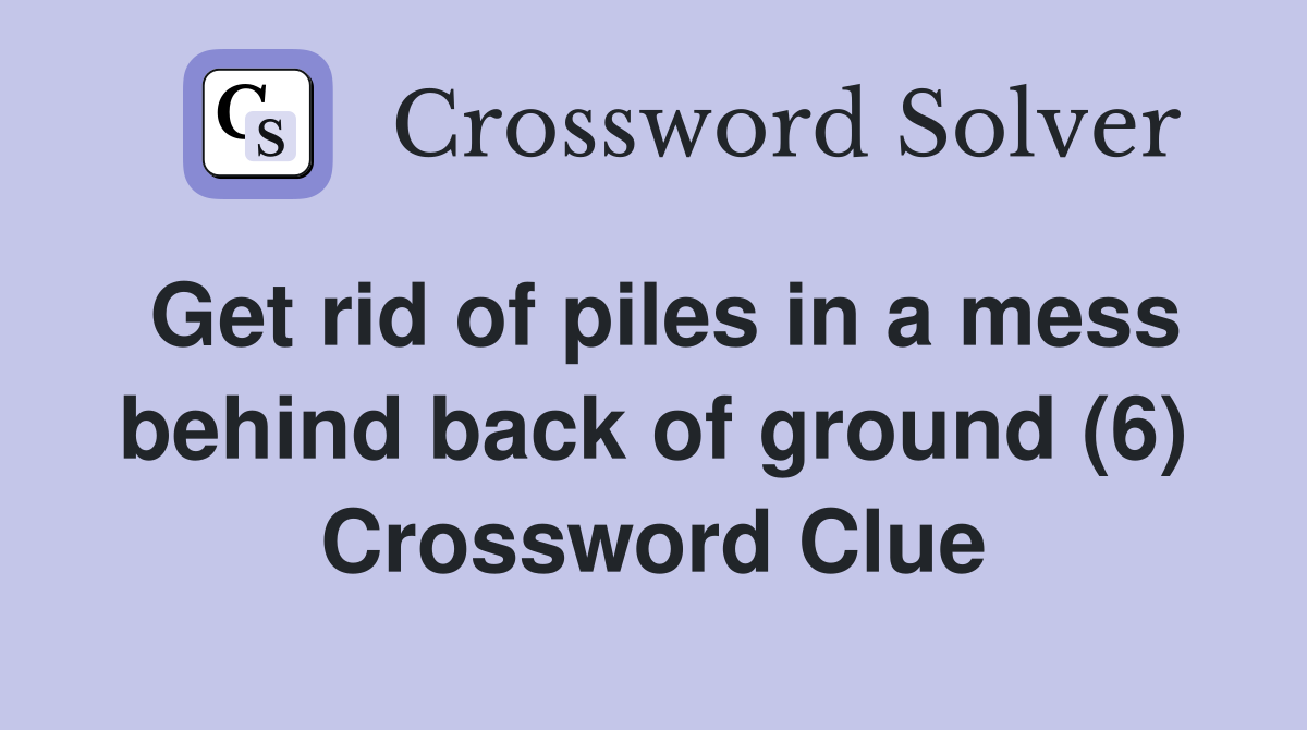Get rid of piles in a mess behind back of ground (6) Crossword Clue