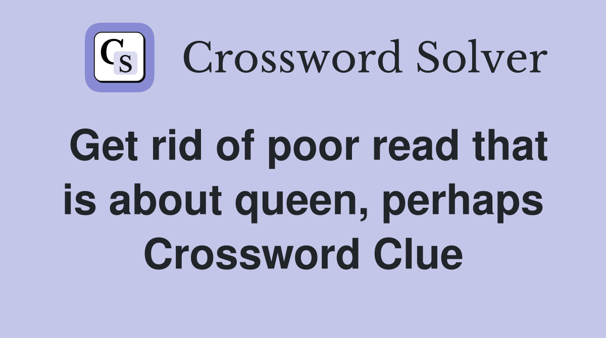 Get rid of poor read that is about queen, perhaps Crossword Clue