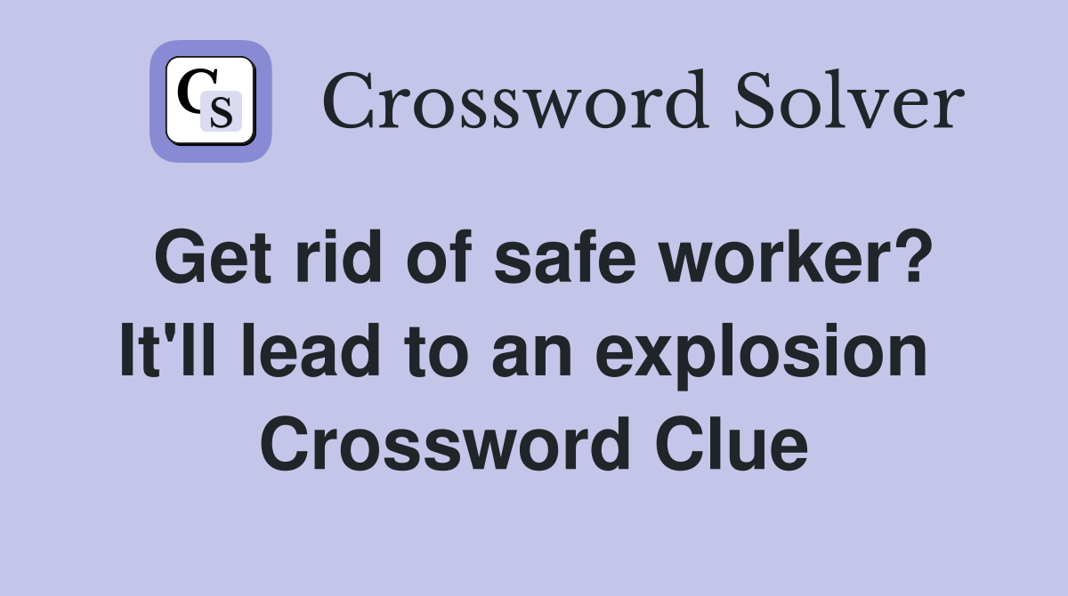 Get rid of safe worker? It'll lead to an explosion  Crossword Clue
