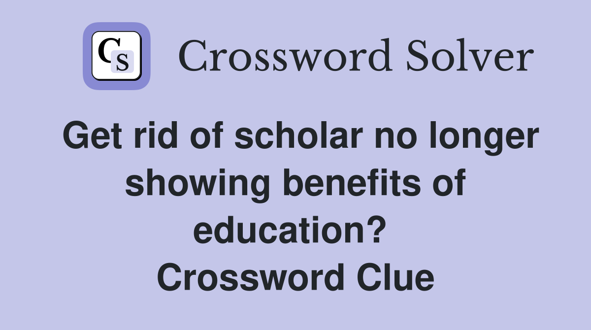 Get rid of scholar no longer showing benefits of education?  Crossword Clue