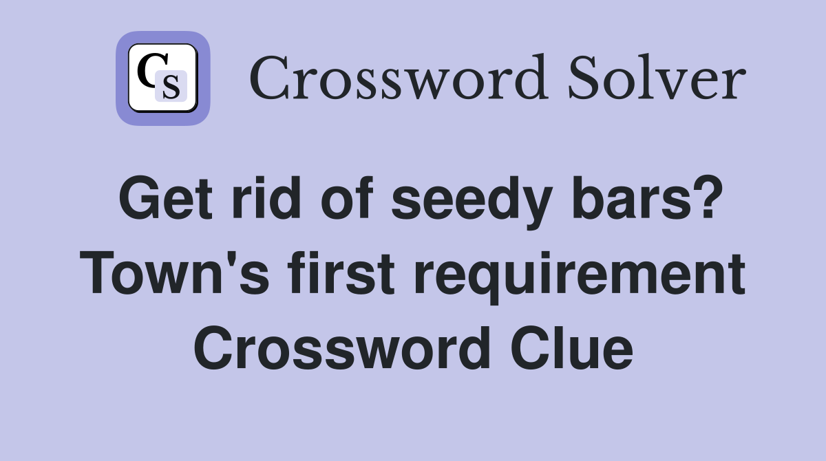 Get rid of seedy bars? Town's first requirement Crossword Clue