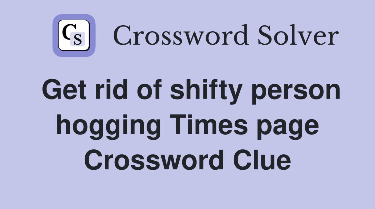 Get rid of shifty person hogging Times page Crossword Clue