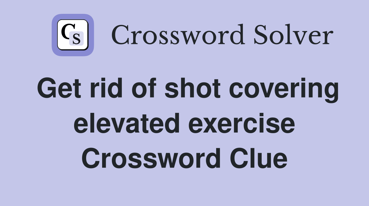 Get rid of shot covering elevated exercise Crossword Clue