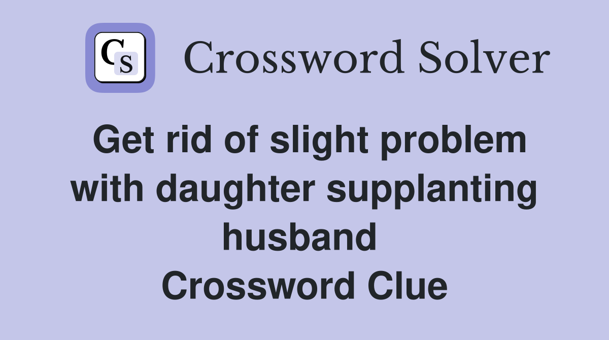 Get rid of slight problem with daughter supplanting husband  Crossword Clue