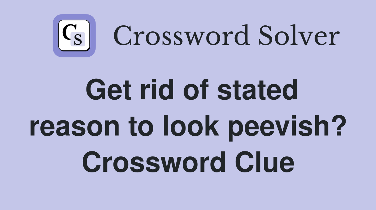 Get rid of stated reason to look peevish? Crossword Clue