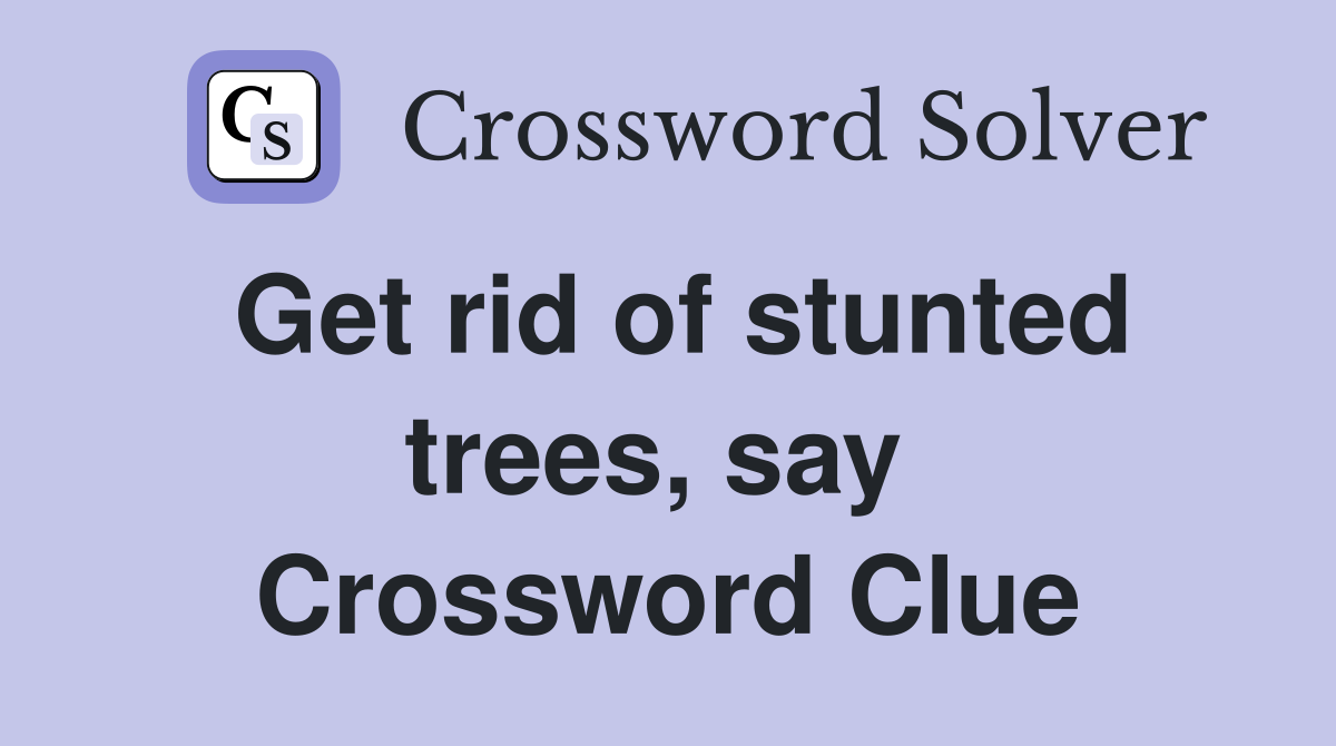 Get rid of stunted trees, say  Crossword Clue