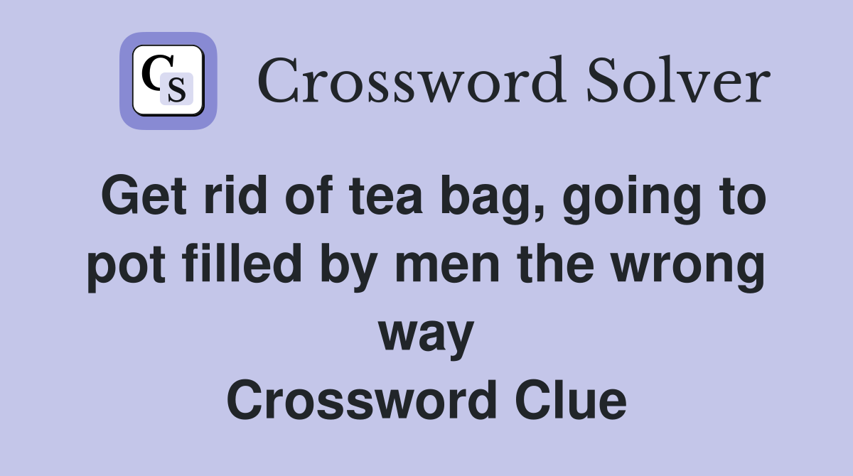 Get rid of tea bag, going to pot filled by men the wrong way Crossword Clue