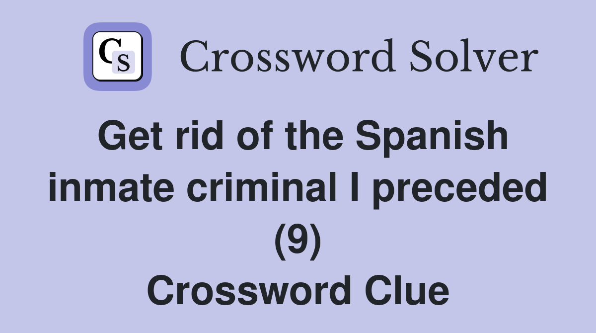 Get rid of the Spanish inmate criminal I preceded (9) Crossword Clue