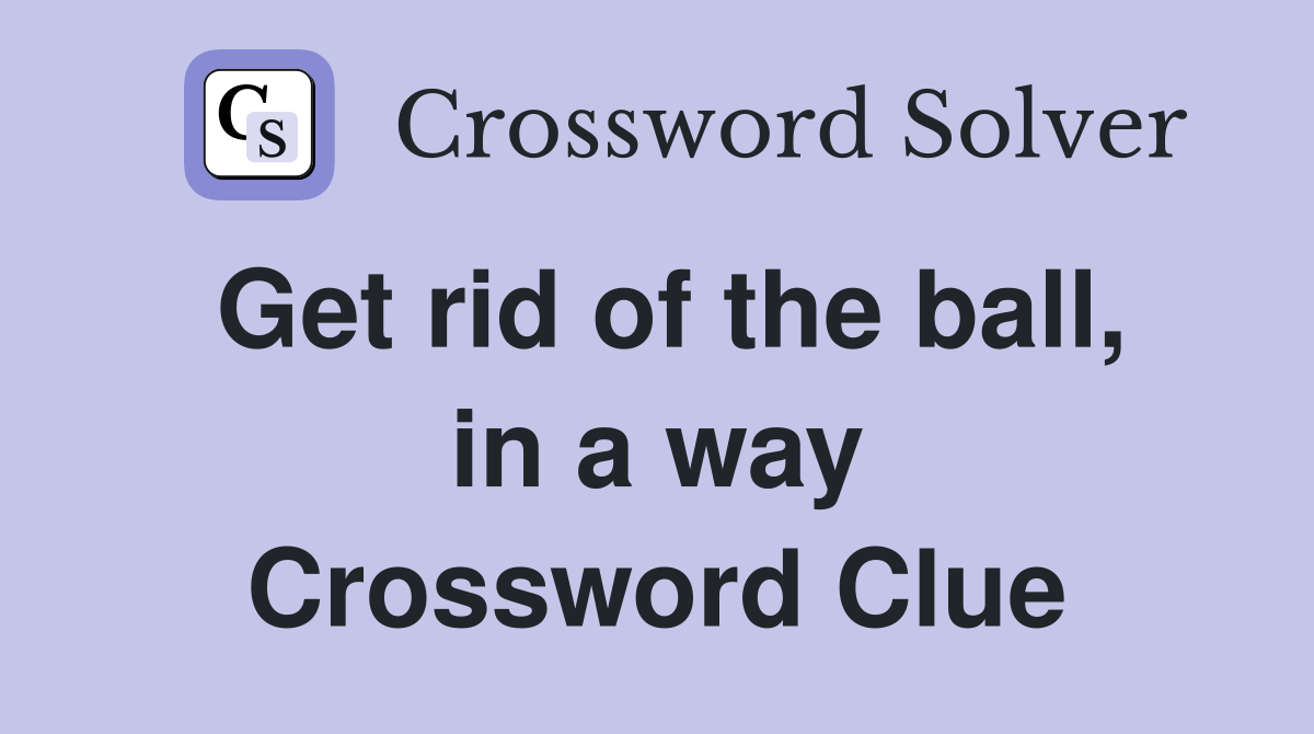 Get rid of the ball, in a way Crossword Clue
