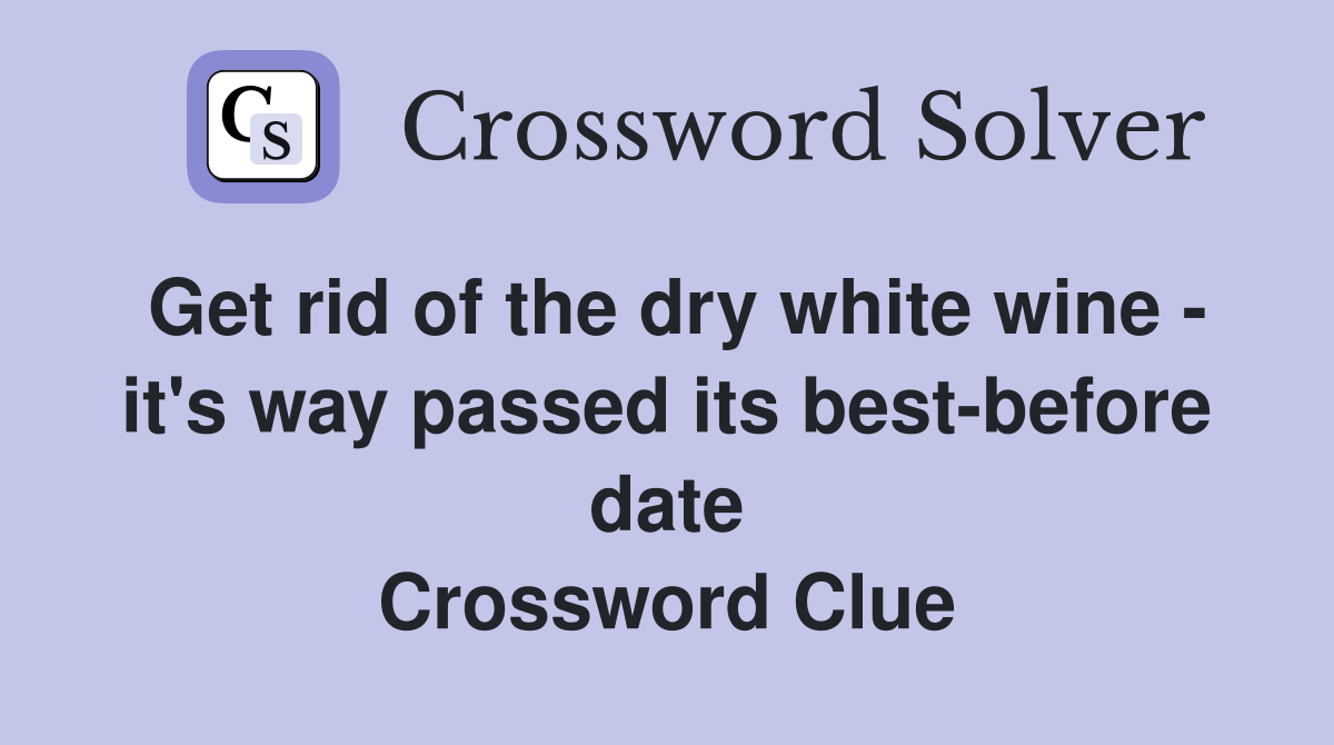 Get rid of the dry white wine - it's way passed its best-before date Crossword Clue