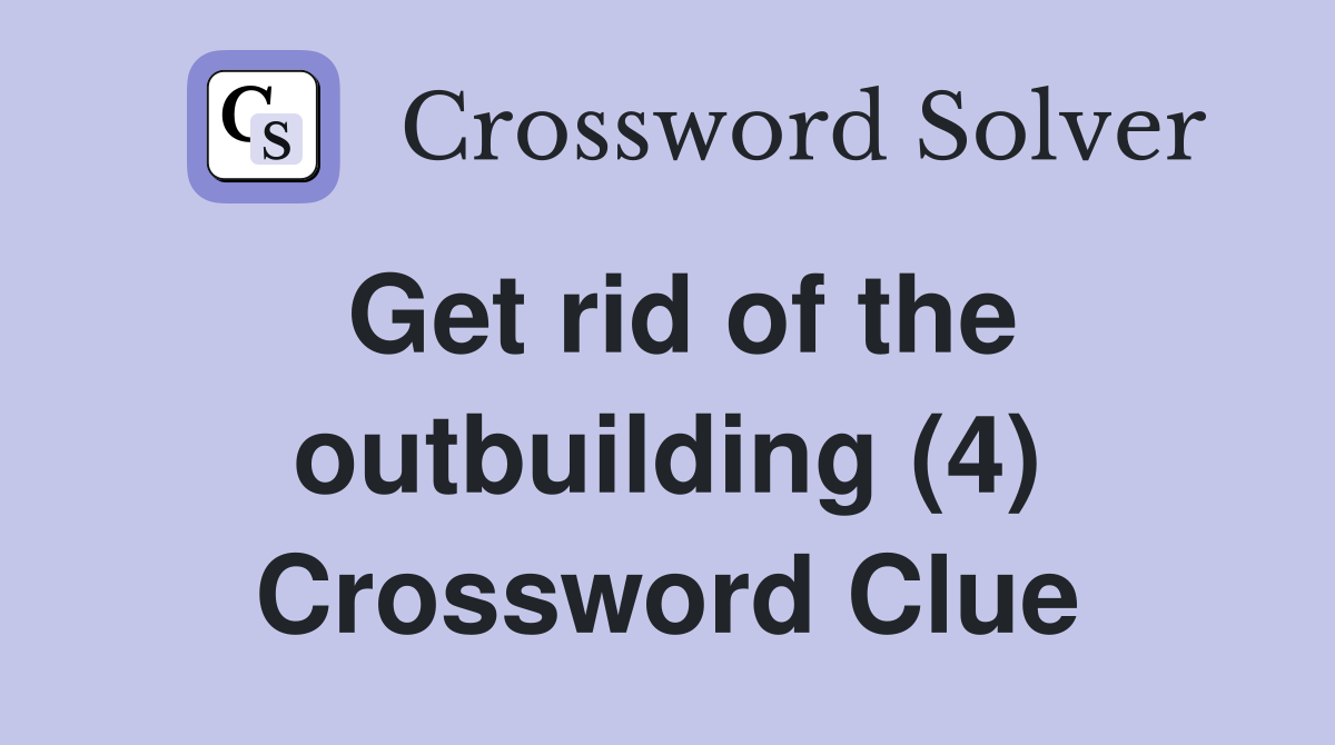 Get rid of the outbuilding (4) Crossword Clue
