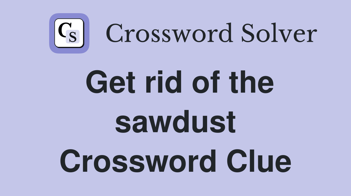 Get rid of the sawdust Crossword Clue