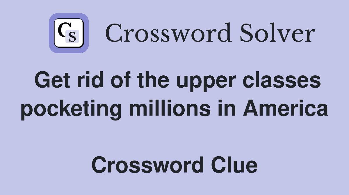 Get rid of the upper classes pocketing millions in America  Crossword Clue