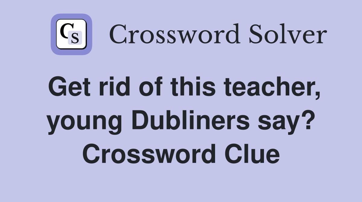 Get rid of this teacher, young Dubliners say? Crossword Clue