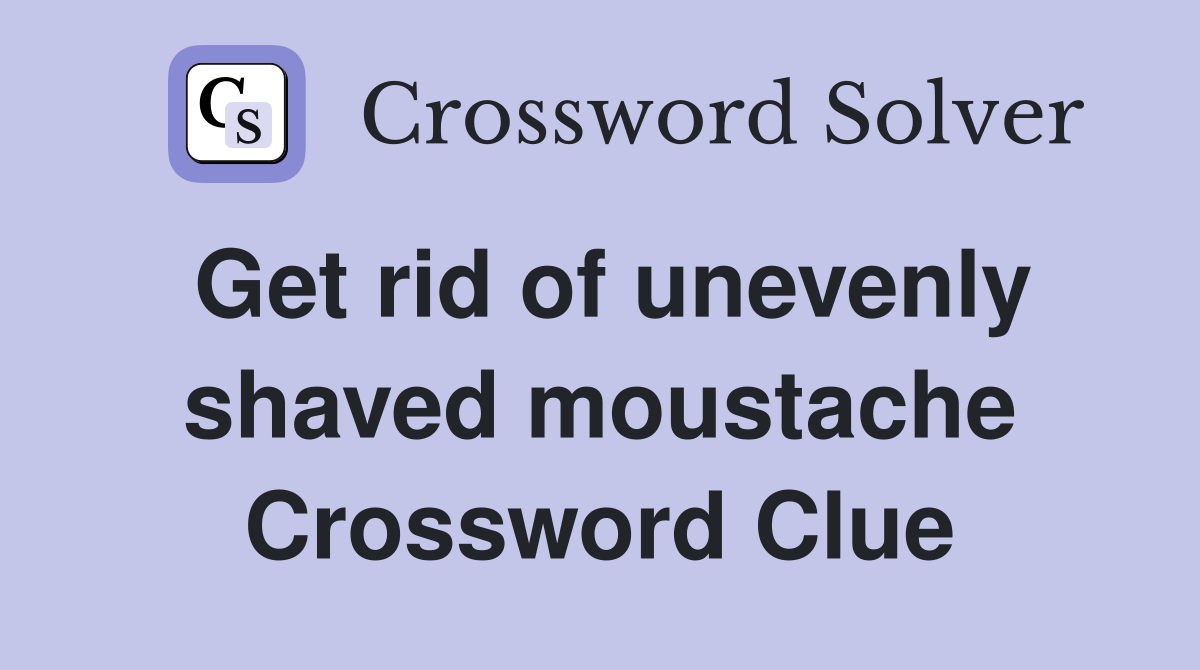 Get rid of unevenly shaved moustache Crossword Clue