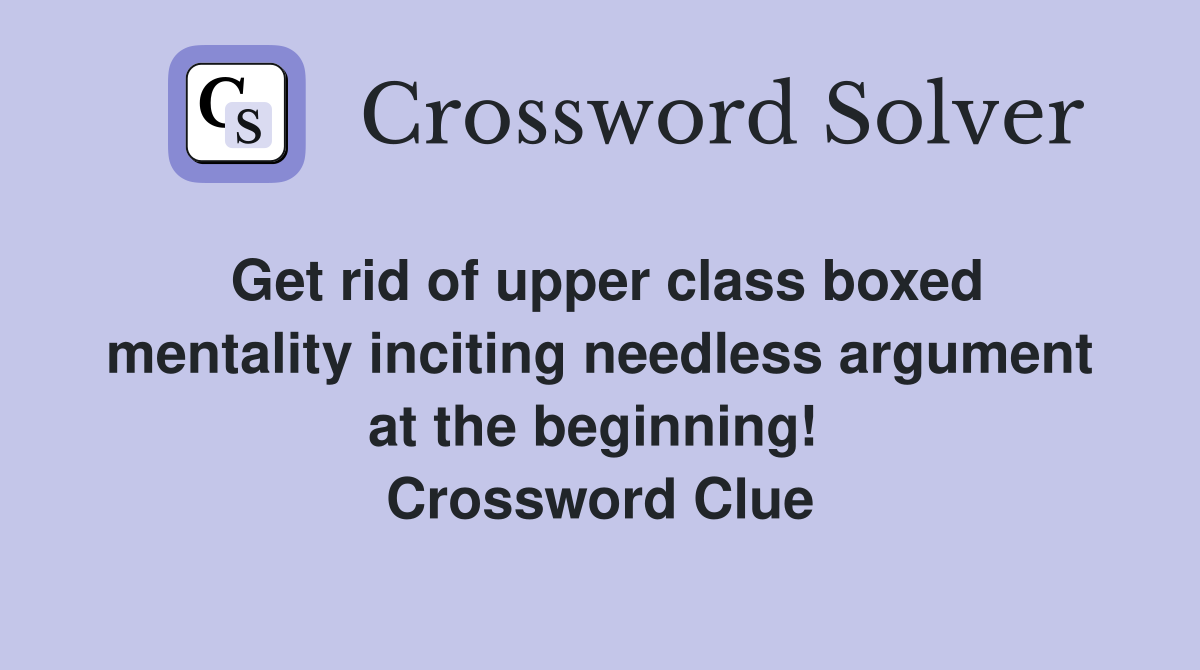 Get rid of upper class boxed mentality inciting needless argument at the beginning!  Crossword Clue