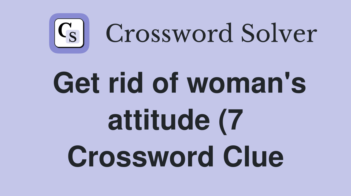 Get rid of woman #39 s attitude (7) Crossword Clue Answers Crossword Solver Get rid of woman #39 s attitude (7) Crossword Clue Answers Crossword Solver