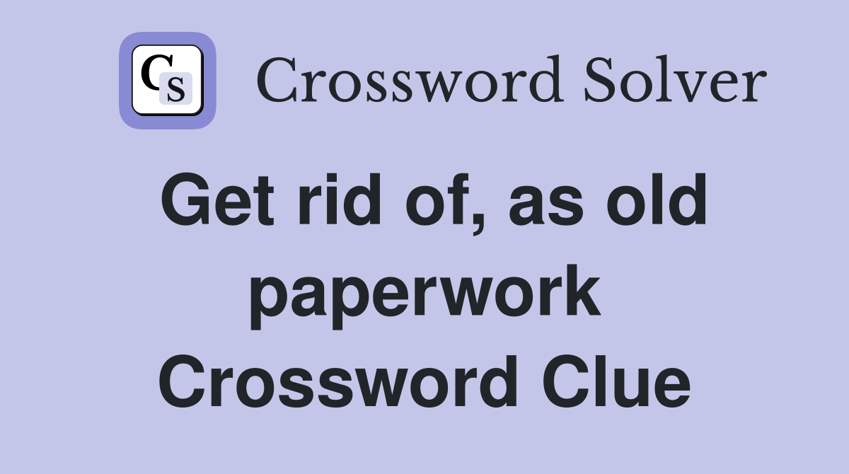 Get rid of, as old paperwork Crossword Clue