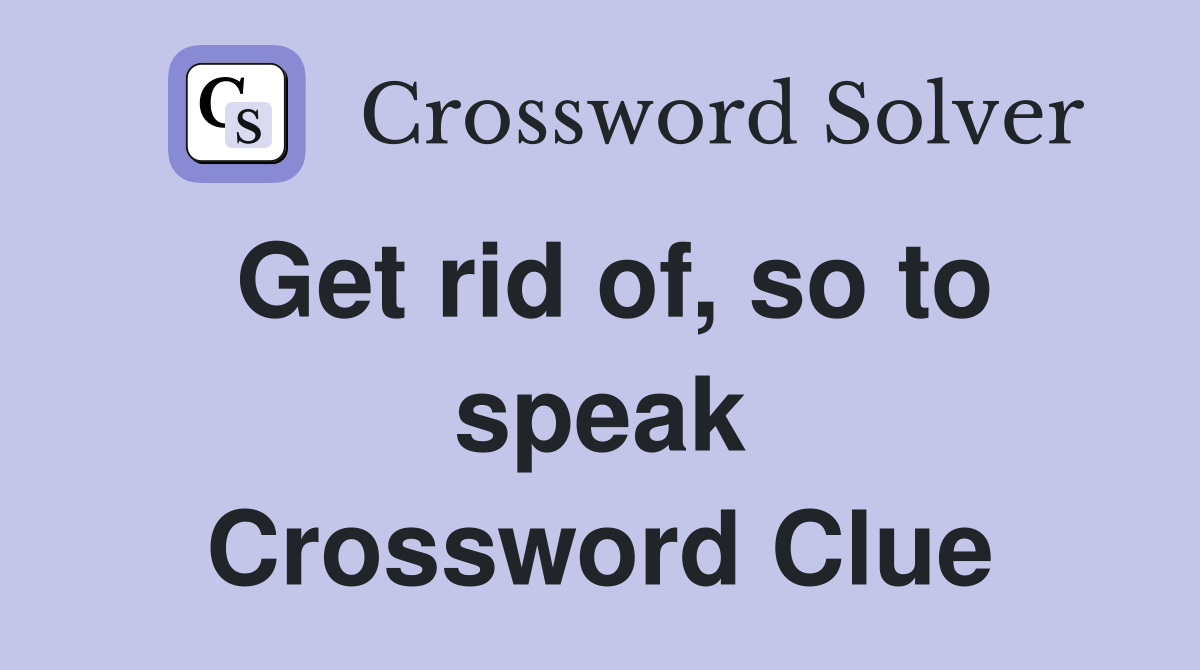 Get rid of, so to speak Crossword Clue