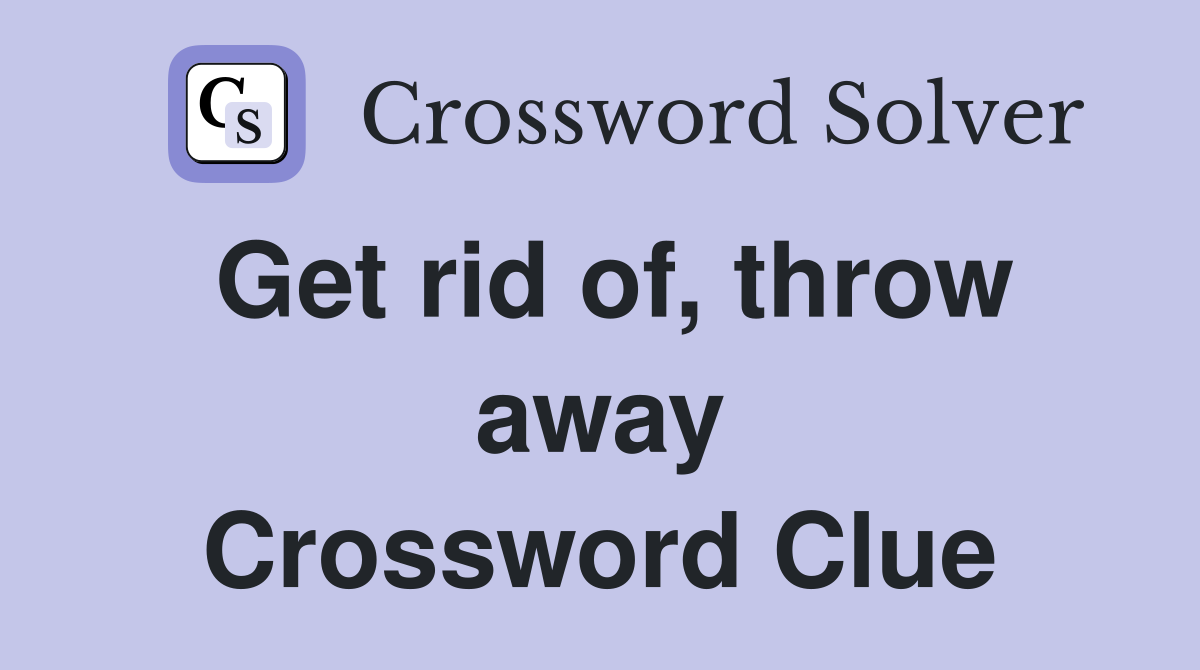 Get rid of, throw away Crossword Clue