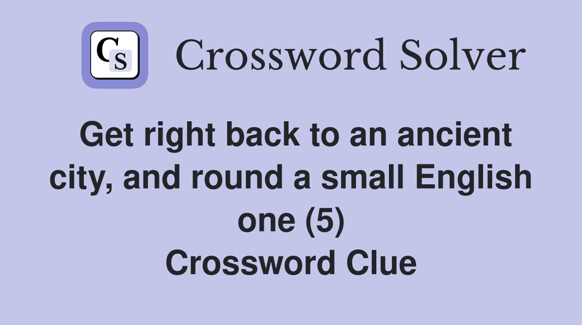 Get right back to an ancient city, and round a small English one (5) Crossword Clue