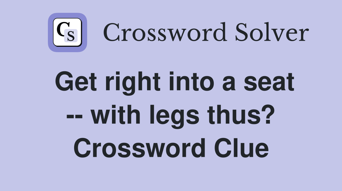 Get right into a seat -- with legs thus? Crossword Clue