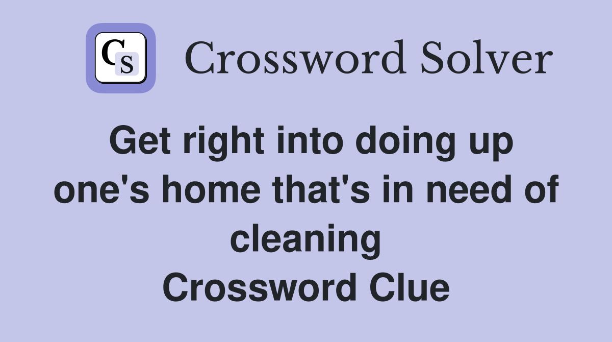 Get right into doing up one's home that's in need of cleaning Crossword Clue