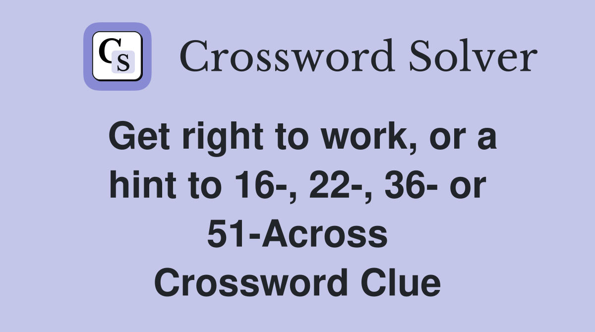 Get right to work, or a hint to 16-, 22-, 36- or 51-Across Crossword Clue